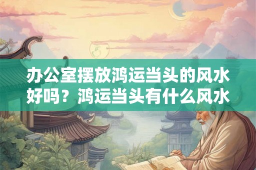 办公室摆放鸿运当头的风水好吗？鸿运当头有什么风水寓意？