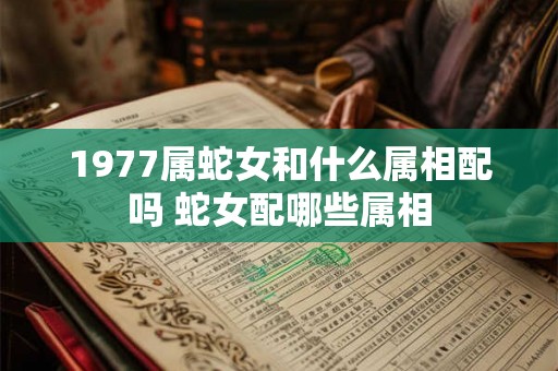 1977属蛇女和什么属相配吗 蛇女配哪些属相