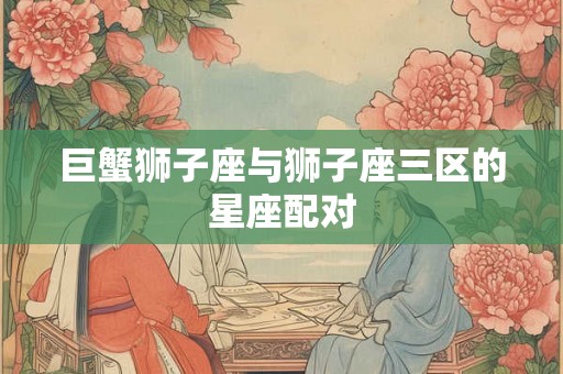巨蟹狮子座与狮子座三区的星座配对
