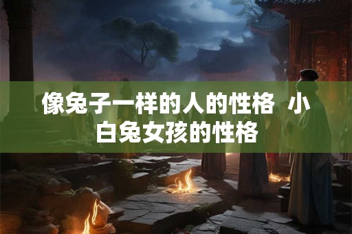 像兔子一样的人的性格  小白兔女孩的性格