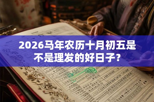 2026马年农历十月初五是不是理发的好日子? 2026马年农历十月初五是不是理发的好日子?