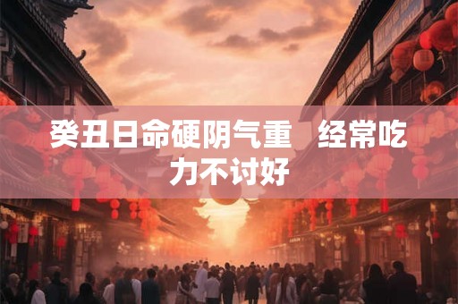 癸丑日命硬阴气重   经常吃力不讨好