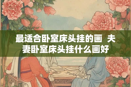 最适合卧室床头挂的画  夫妻卧室床头挂什么画好