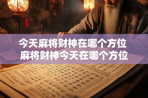 今天麻将财神在哪个方位 麻将财神今天在哪个方位 今天麻将财神在哪个方位 麻将财神今天在哪个方位