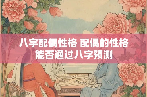 八字配偶性格 配偶的性格能否通过八字预测