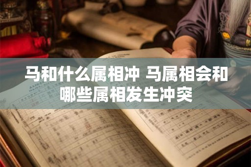 马和什么属相冲 马属相会和哪些属相发生冲突