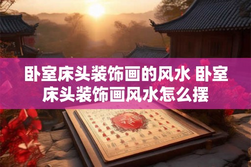 卧室床头装饰画的风水 卧室床头装饰画风水怎么摆