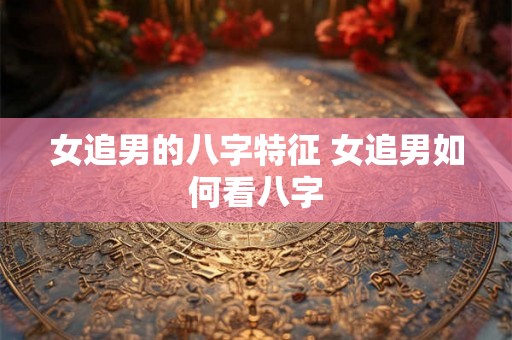女追男的八字特征 女追男如何看八字