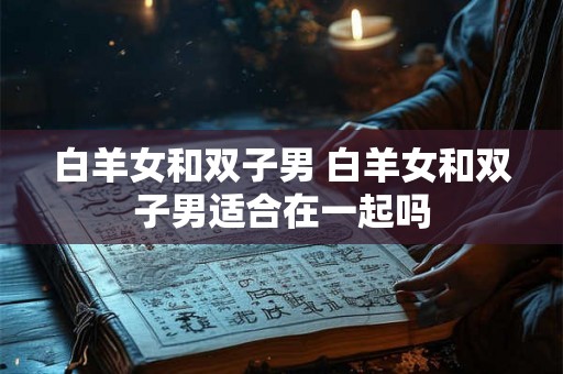白羊女和双子男 白羊女和双子男适合在一起吗