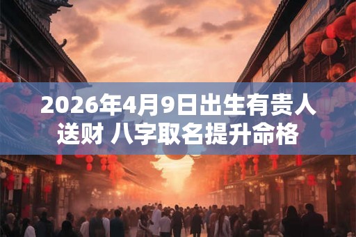 2026年4月9日出生有贵人送财 八字取名提升命格