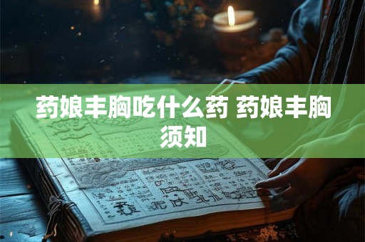 药娘丰胸吃什么药 药娘丰胸须知