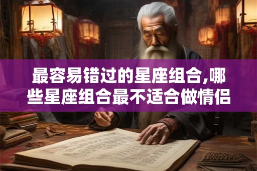 最容易错过的星座组合,哪些星座组合最不适合做情侣？