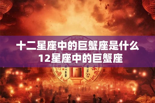 十二星座中的巨蟹座是什么 12星座中的巨蟹座 十二星座中的巨蟹座是什么 12星座中的巨蟹座