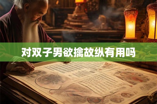 对双子男欲擒故纵有用吗