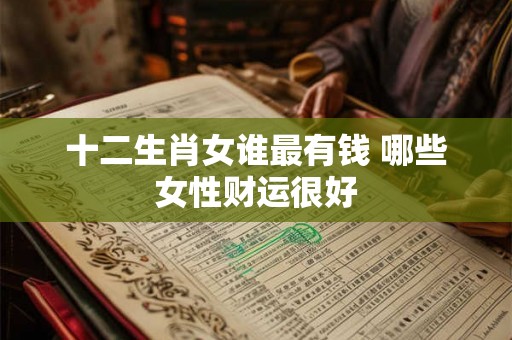 十二生肖女谁最有钱 哪些女性财运很好