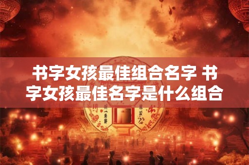 书字女孩最佳组合名字 书字女孩最佳名字是什么组合