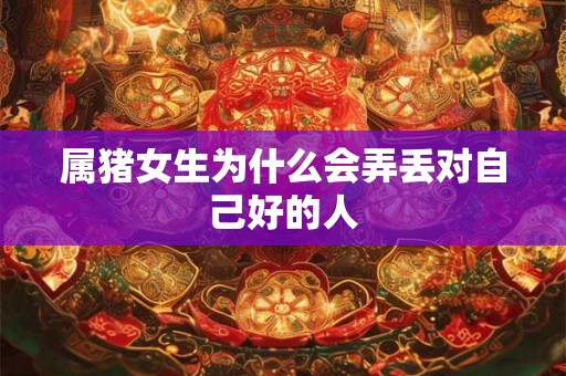 属猪女生为什么会弄丢对自己好的人