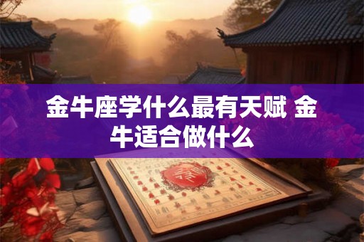 金牛座学什么最有天赋 金牛适合做什么 金牛座学什么最有天赋 金牛适合做什么