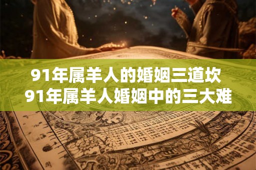 91年属羊人的婚姻三道坎 91年属羊人婚姻中的三大难关是什么