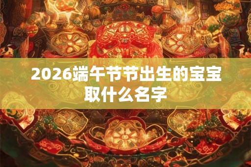 2026端午节节出生的宝宝取什么名字