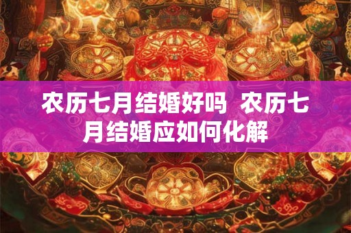 农历七月结婚好吗  农历七月结婚应如何化解