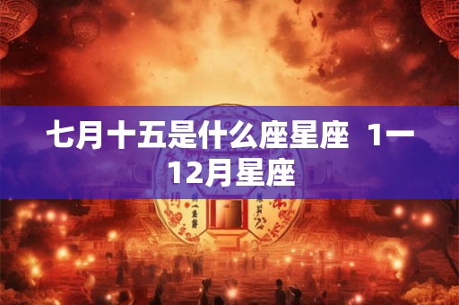 七月十五是什么座星座  1一12月星座