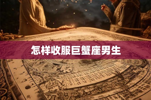 怎样收服巨蟹座男生