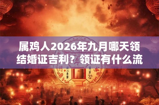 属鸡人2026年九月哪天领结婚证吉利？领证有什么流程？