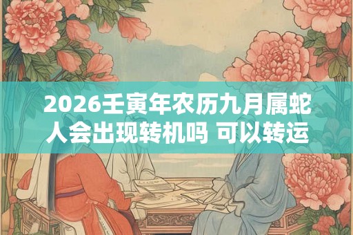 2026壬寅年农历九月属蛇人会出现转机吗 可以转运好机会