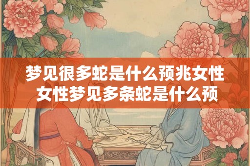 梦见很多蛇是什么预兆女性 女性梦见多条蛇是什么预兆 梦见很多蛇是什么预兆女性 女性梦见多条蛇是什么预兆