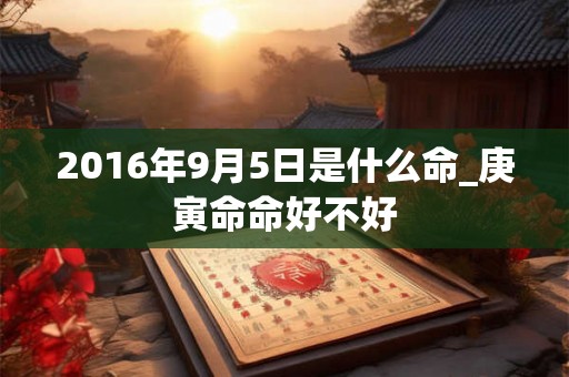2016年9月5日是什么命_庚寅命命好不好 2016年9月5日是什么命_庚寅命命好不好