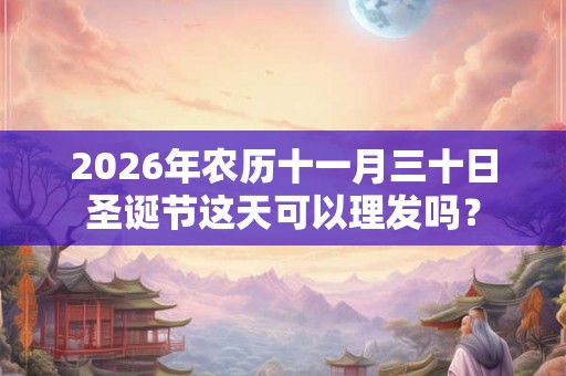 2026年农历十一月三十日圣诞节这天可以理发吗？