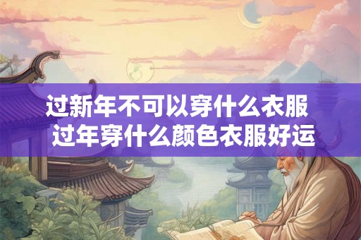 过新年不可以穿什么衣服  过年穿什么颜色衣服好运吉利