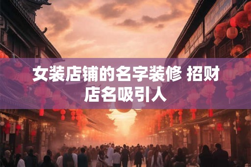 女装店铺的名字装修 招财店名吸引人