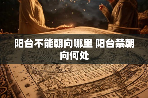 阳台不能朝向哪里 阳台禁朝向何处