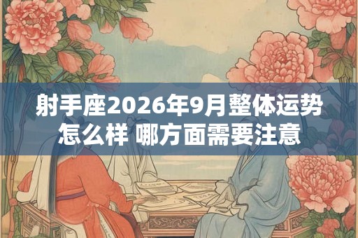 射手座2026年9月整体运势怎么样 哪方面需要注意 射手座2026年9月整体运势怎么样 哪方面需要注意