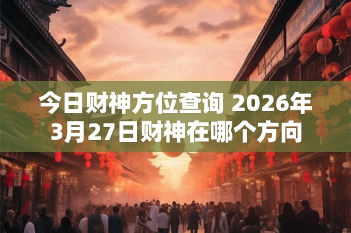 今日财神方位查询 2026年3月27日财神在哪个方向