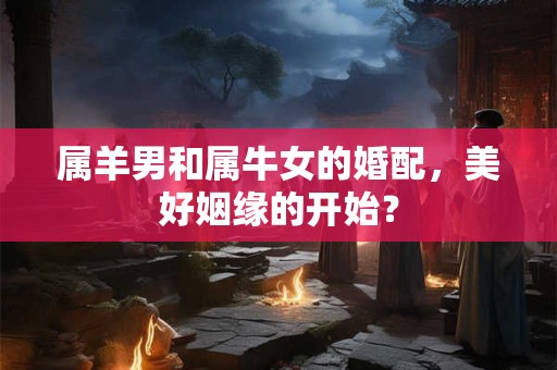属羊男和属牛女的婚配，美好姻缘的开始？