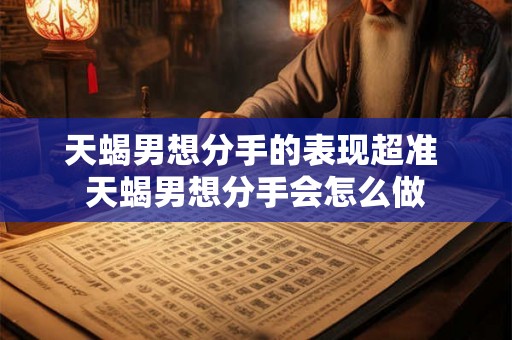 天蝎男想分手的表现超准 天蝎男想分手会怎么做