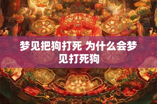 梦见把狗打死 为什么会梦见打死狗 梦见把狗打死 为什么会梦见打死狗