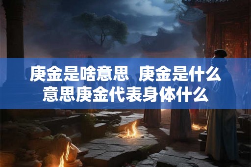 庚金是啥意思  庚金是什么意思庚金代表身体什么