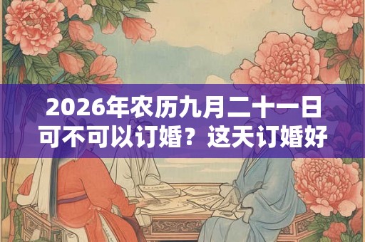 2026年农历九月二十一日可不可以订婚？这天订婚好吗？