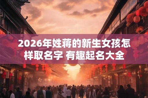 2026年姓蒋的新生女孩怎样取名字 有趣起名大全