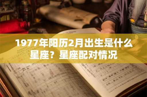 1977年阳历2月出生是什么星座？星座配对情况