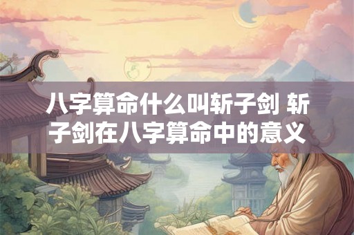 八字算命什么叫斩子剑 斩子剑在八字算命中的意义