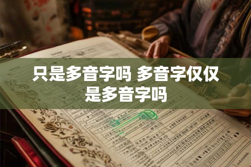 只是多音字吗 多音字仅仅是多音字吗 只是多音字吗 多音字仅仅是多音字吗