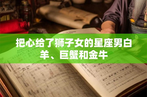 把心给了狮子女的星座男白羊、巨蟹和金牛