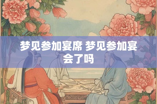 梦见参加宴席 梦见参加宴会了吗