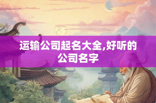 运输公司起名大全,好听的公司名字