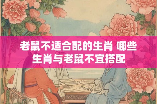 老鼠不适合配的生肖 哪些生肖与老鼠不宜搭配